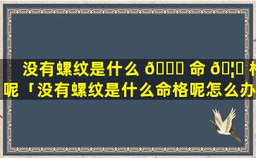 没有螺纹是什么 💐 命 🦁 格呢「没有螺纹是什么命格呢怎么办」